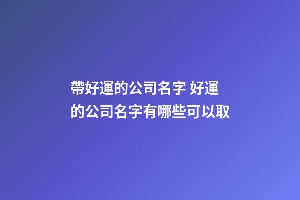 帶好運的公司名字 好運的公司名字有哪些可以取-第1張-公司起名-玄機派